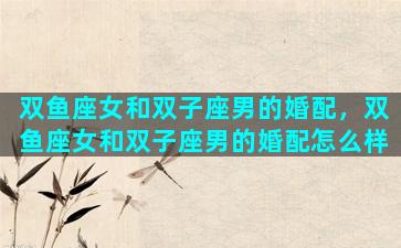 双鱼座女和双子座男的婚配，双鱼座女和双子座男的婚配怎么样