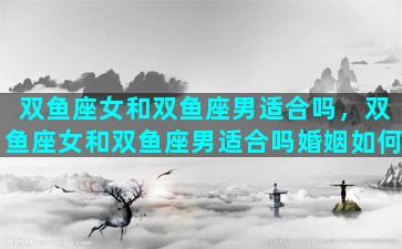 双鱼座女和双鱼座男适合吗，双鱼座女和双鱼座男适合吗婚姻如何