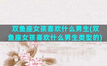 双鱼座女孩喜欢什么男生(双鱼座女孩喜欢什么男生类型的)