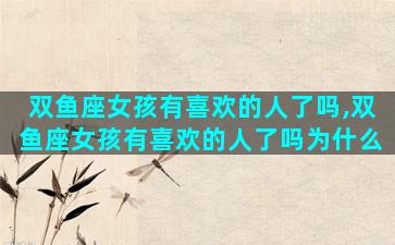 双鱼座女孩有喜欢的人了吗,双鱼座女孩有喜欢的人了吗为什么
