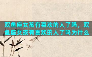 双鱼座女孩有喜欢的人了吗，双鱼座女孩有喜欢的人了吗为什么