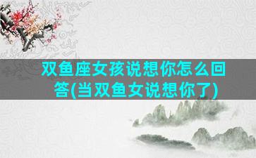 双鱼座女孩说想你怎么回答(当双鱼女说想你了)