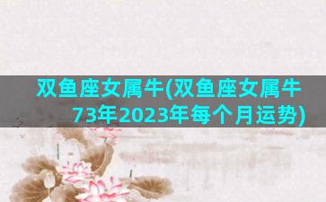 双鱼座女属牛(双鱼座女属牛73年2023年每个月运势)