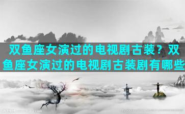 双鱼座女演过的电视剧古装？双鱼座女演过的电视剧古装剧有哪些