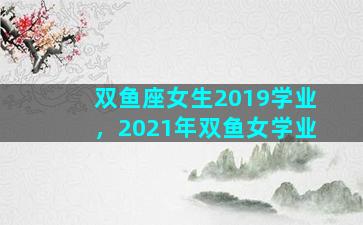 双鱼座女生2019学业，2021年双鱼女学业