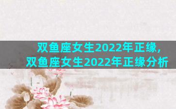 双鱼座女生2022年正缘,双鱼座女生2022年正缘分析