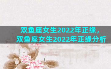 双鱼座女生2022年正缘，双鱼座女生2022年正缘分析