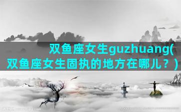 双鱼座女生guzhuang(双鱼座女生固执的地方在哪儿？)