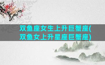 双鱼座女生上升巨蟹座(双鱼女上升星座巨蟹座)