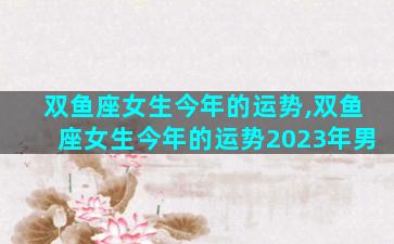 双鱼座女生今年的运势,双鱼座女生今年的运势2023年男