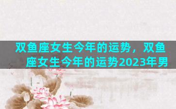 双鱼座女生今年的运势，双鱼座女生今年的运势2023年男