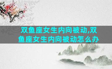 双鱼座女生内向被动,双鱼座女生内向被动怎么办