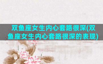 双鱼座女生内心套路很深(双鱼座女生内心套路很深的表现)