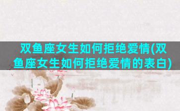 双鱼座女生如何拒绝爱情(双鱼座女生如何拒绝爱情的表白)