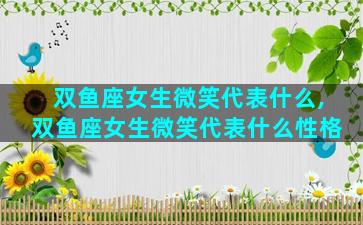 双鱼座女生微笑代表什么,双鱼座女生微笑代表什么性格