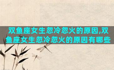 双鱼座女生忽冷忽火的原因,双鱼座女生忽冷忽火的原因有哪些