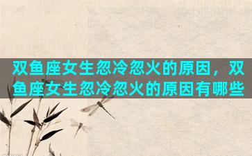 双鱼座女生忽冷忽火的原因，双鱼座女生忽冷忽火的原因有哪些