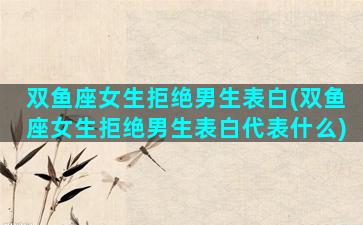 双鱼座女生拒绝男生表白(双鱼座女生拒绝男生表白代表什么)