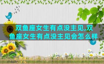 双鱼座女生有点没主见,双鱼座女生有点没主见会怎么样
