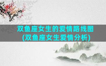 双鱼座女生的爱情路线图(双鱼座女生爱情分析)