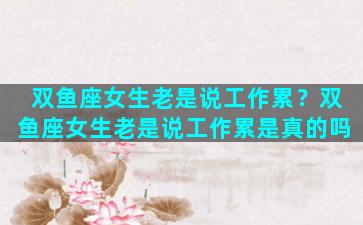 双鱼座女生老是说工作累？双鱼座女生老是说工作累是真的吗