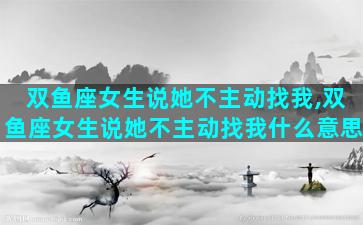 双鱼座女生说她不主动找我,双鱼座女生说她不主动找我什么意思