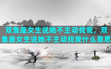 双鱼座女生说她不主动找我，双鱼座女生说她不主动找我什么意思