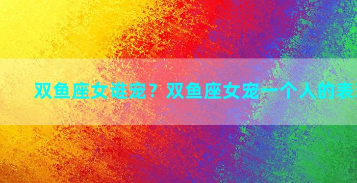 双鱼座女谁宠？双鱼座女宠一个人的表现是什么