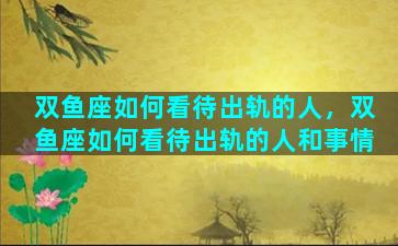 双鱼座如何看待出轨的人，双鱼座如何看待出轨的人和事情