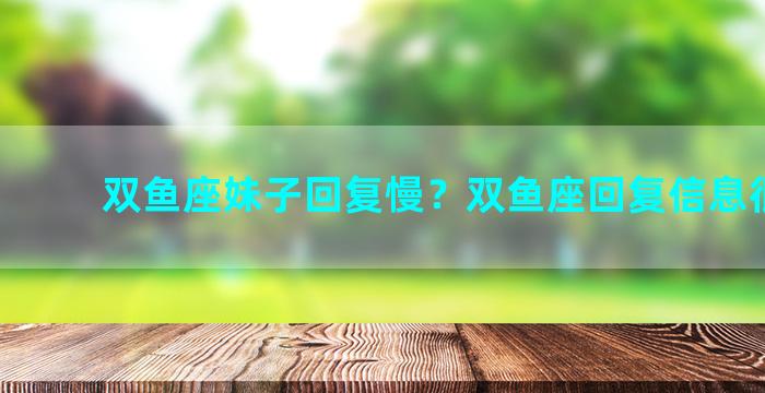 双鱼座妹子回复慢？双鱼座回复信息很冷淡