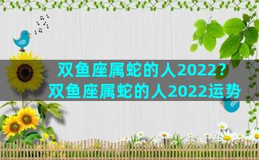 双鱼座属蛇的人2022？双鱼座属蛇的人2022运势