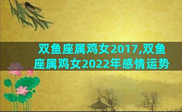 双鱼座属鸡女2017,双鱼座属鸡女2022年感情运势