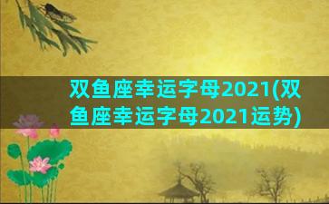 双鱼座幸运字母2021(双鱼座幸运字母2021运势)