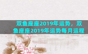 双鱼座座2019年运势，双鱼座座2019年运势每月运程