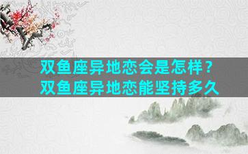 双鱼座异地恋会是怎样？双鱼座异地恋能坚持多久