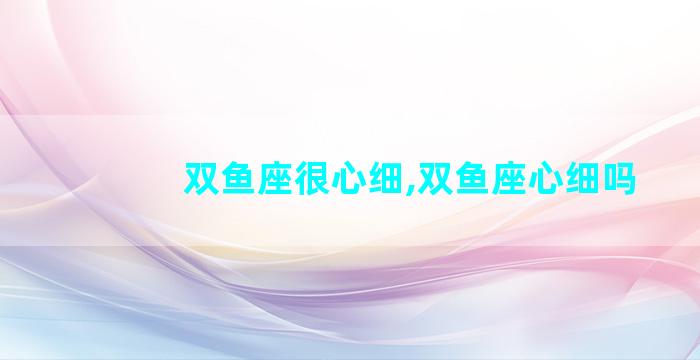 双鱼座很心细,双鱼座心细吗