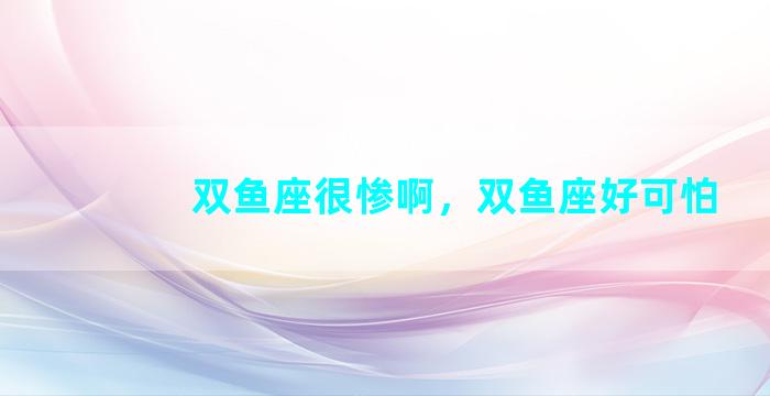 双鱼座很惨啊，双鱼座好可怕