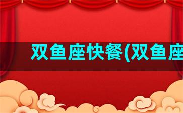 双鱼座快餐(双鱼座k)