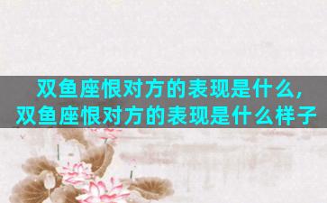 双鱼座恨对方的表现是什么,双鱼座恨对方的表现是什么样子