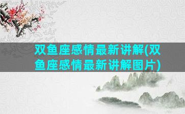 双鱼座感情最新讲解(双鱼座感情最新讲解图片)