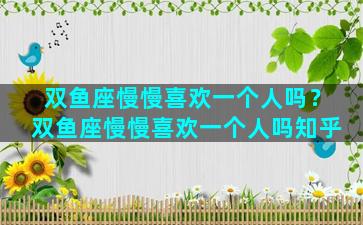 双鱼座慢慢喜欢一个人吗？双鱼座慢慢喜欢一个人吗知乎
