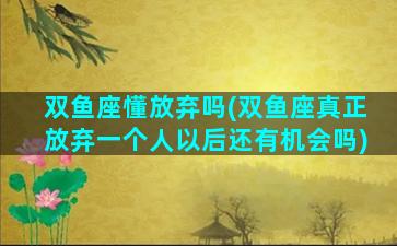 双鱼座懂放弃吗(双鱼座真正放弃一个人以后还有机会吗)