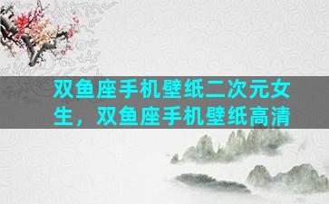 双鱼座手机壁纸二次元女生，双鱼座手机壁纸高清