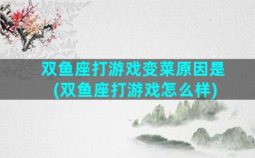 双鱼座打游戏变菜原因是(双鱼座打游戏怎么样)