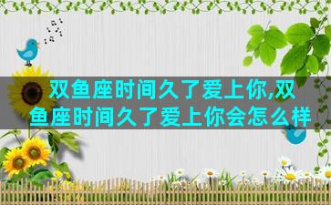 双鱼座时间久了爱上你,双鱼座时间久了爱上你会怎么样