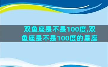 双鱼座是不是100度,双鱼座是不是100度的星座