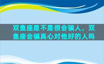 双鱼座是不是很会骗人，双鱼座会骗真心对他好的人吗