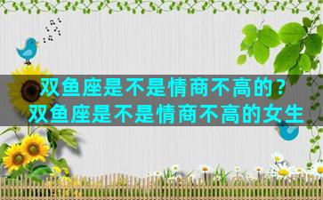 双鱼座是不是情商不高的？双鱼座是不是情商不高的女生