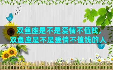 双鱼座是不是爱情不值钱,双鱼座是不是爱情不值钱的人