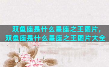 双鱼座是什么星座之王图片,双鱼座是什么星座之王图片大全